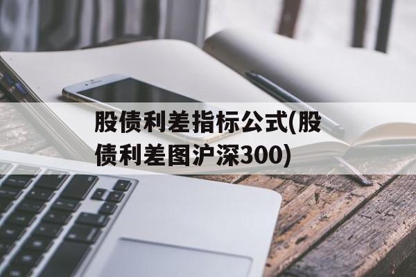 股债利差指标公式(股债利差图沪深300)