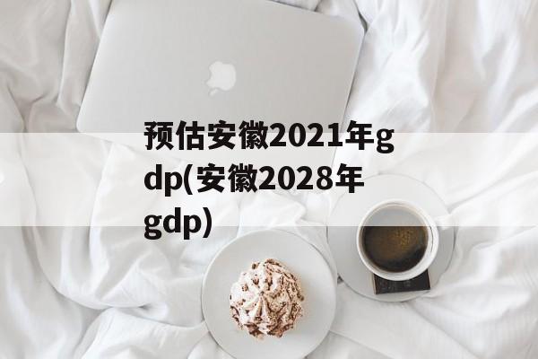 预估安徽2021年gdp(安徽2028年gdp)