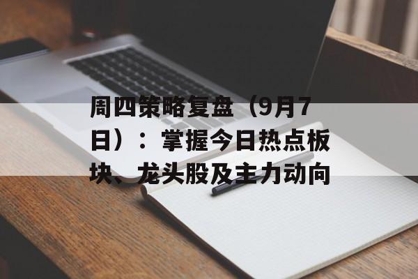 周四策略复盘（9月7日）：掌握今日热点板块、龙头股及主力动向