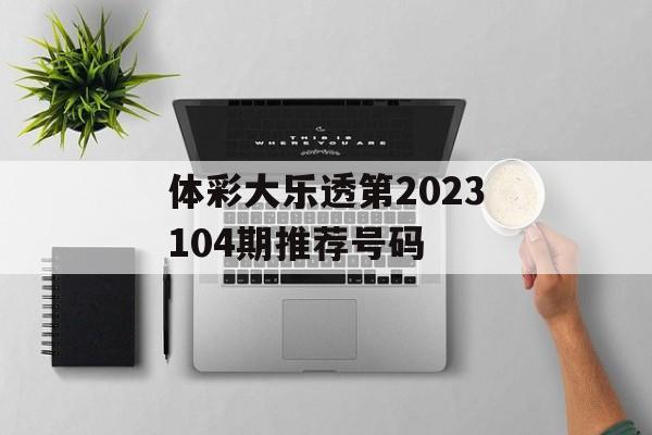 体彩大乐透第2023104期推荐号码