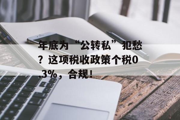 年底为“公转私”犯愁？这项税收政策个税0.3%，合规！