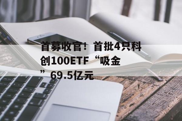 首募收官！首批4只科创100ETF“吸金”69.5亿元