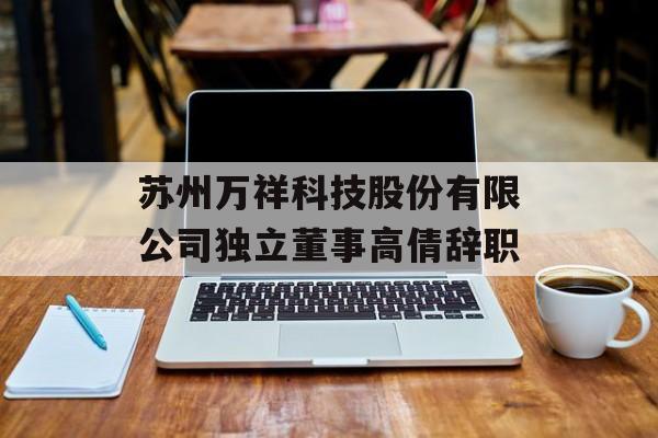 苏州万祥科技股份有限公司独立董事高倩辞职