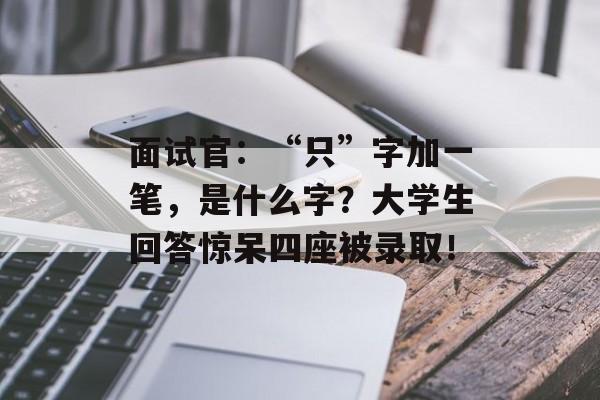 面试官：“只”字加一笔，是什么字？大学生回答惊呆四座被录取！