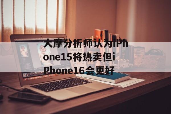 大摩分析师认为iPhone15将热卖但iPhone16会更好