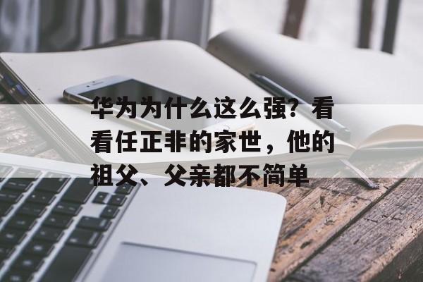 华为为什么这么强？看看任正非的家世，他的祖父、父亲都不简单