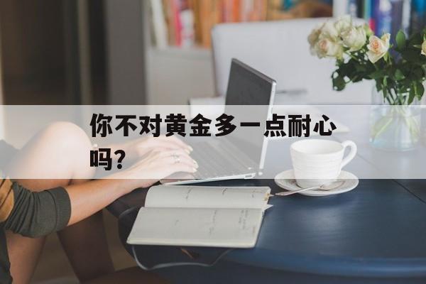 你不对黄金多一点耐心吗？