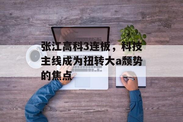 张江高科3连板，科技主线成为扭转大a颓势的焦点