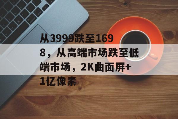 从3999跌至1698，从高端市场跌至低端市场，2K曲面屏+1亿像素