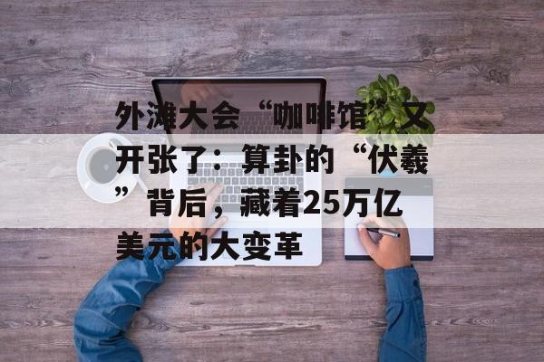 外滩大会“咖啡馆”又开张了：算卦的“伏羲”背后，藏着25万亿美元的大变革