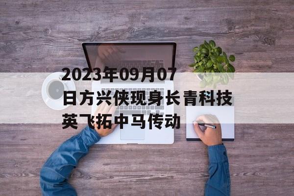 2023年09月07日方兴侠现身长青科技英飞拓中马传动