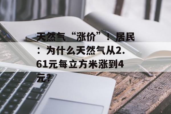 天然气“涨价”！居民：为什么天然气从2.61元每立方米涨到4元？