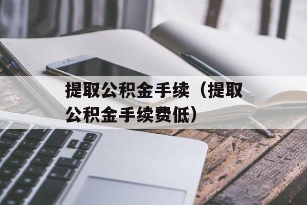 提取公积金手续（提取公积金手续费低）