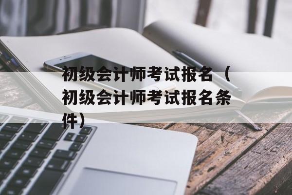 初级会计师考试报名（初级会计师考试报名条件）