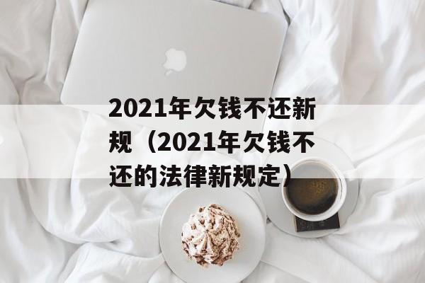 2021年欠钱不还新规（2021年欠钱不还的法律新规定）