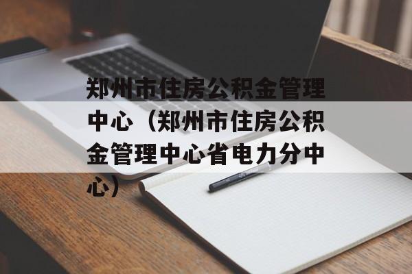 郑州市住房公积金管理中心（郑州市住房公积金管理中心省电力分中心）