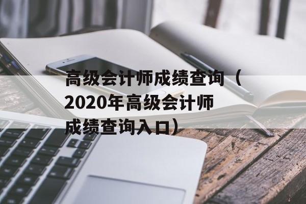 高级会计师成绩查询（2020年高级会计师成绩查询入口）