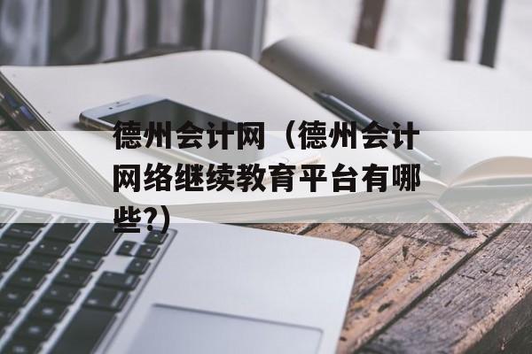 德州会计网（德州会计网络继续教育平台有哪些?）