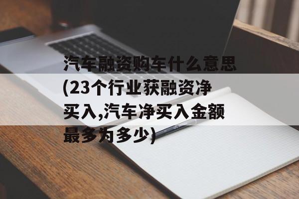 汽车融资购车什么意思(23个行业获融资净买入,汽车净买入金额最多为多少)