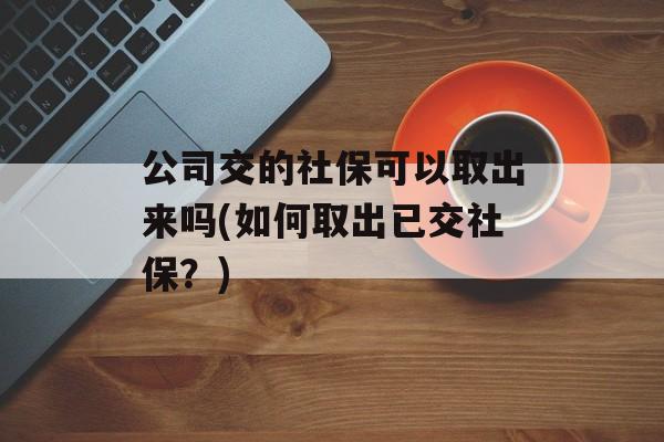 公司交的社保可以取出来吗(如何取出已交社保？)