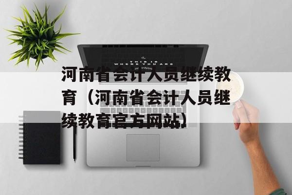 河南省会计人员继续教育（河南省会计人员继续教育官方网站）