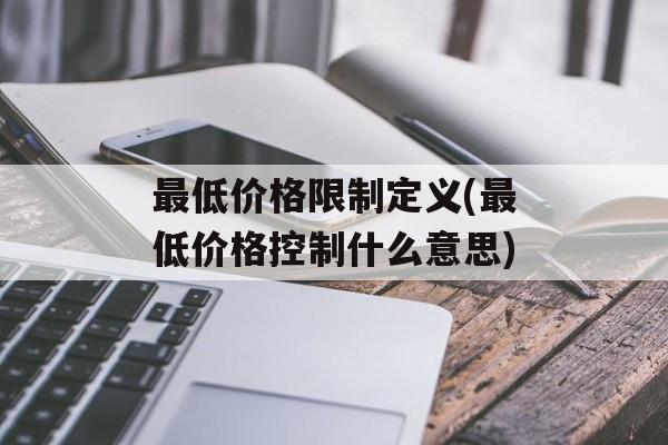 最低价格限制定义(最低价格控制什么意思)