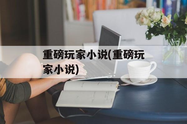 重磅玩家小说(重磅玩家小说)