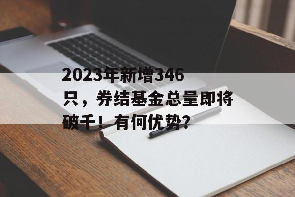 2023年新增346只，券结基金总量即将破千！有何优势？