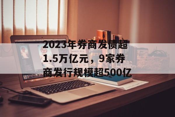 2023年券商发债超1.5万亿元，9家券商发行规模超500亿