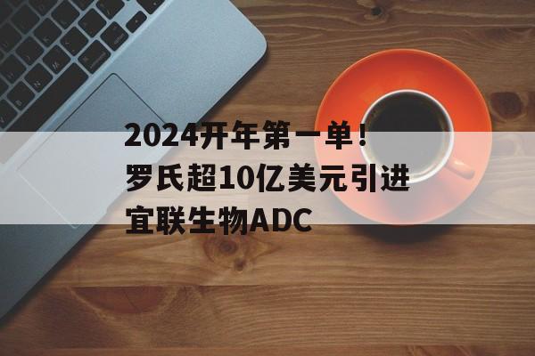 2024开年第一单！罗氏超10亿美元引进宜联生物ADC