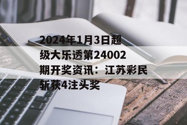 2024年1月3日超级大乐透第24002期开奖资讯：江苏彩民斩获4注头奖