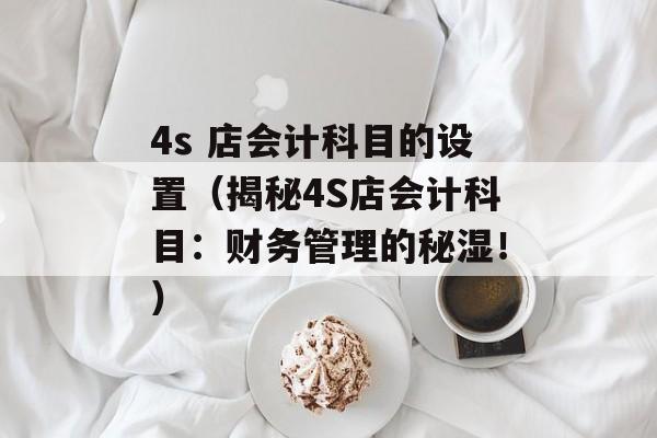 4s 店会计科目的设置（揭秘4S店会计科目：财务管理的秘湿！）