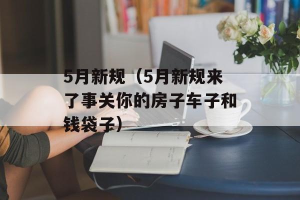 5月新规（5月新规来了事关你的房子车子和钱袋子）