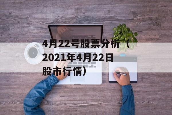 4月22号股票分析（2021年4月22日股市行情）