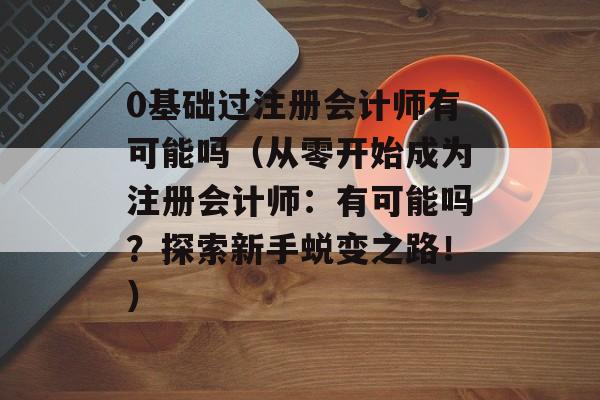 0基础过注册会计师有可能吗（从零开始成为注册会计师：有可能吗？探索新手蜕变之路！）