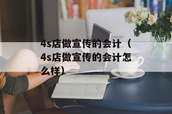 4s店做宣传的会计（4s店做宣传的会计怎么样）