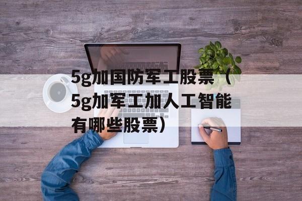 5g加国防军工股票（5g加军工加人工智能有哪些股票）