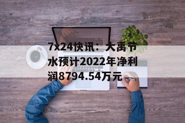 7x24快讯：大禹节水预计2022年净利润8794.54万元