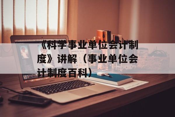 《科学事业单位会计制度》讲解（事业单位会计制度百科）