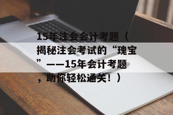 15年注会会计考题（揭秘注会考试的“瑰宝”——15年会计考题，助你轻松通关！）