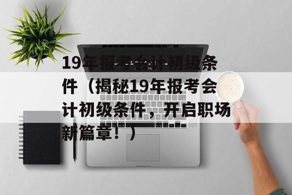 19年报考会计初级条件（揭秘19年报考会计初级条件，开启职场新篇章！）