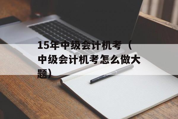 15年中级会计机考（中级会计机考怎么做大题）