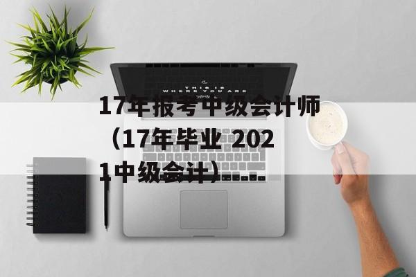 17年报考中级会计师（17年毕业 2021中级会计）