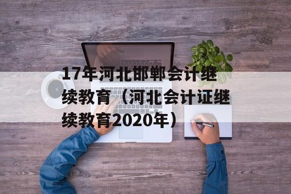 17年河北邯郸会计继续教育（河北会计证继续教育2020年）