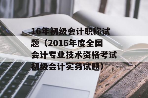 16年初级会计职称试题（2016年度全国会计专业技术资格考试初级会计实务试题）