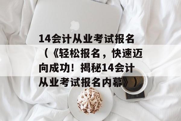 14会计从业考试报名（《轻松报名，快速迈向成功！揭秘14会计从业考试报名内幕》）