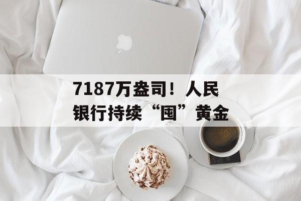 7187万盎司！人民银行持续“囤”黄金