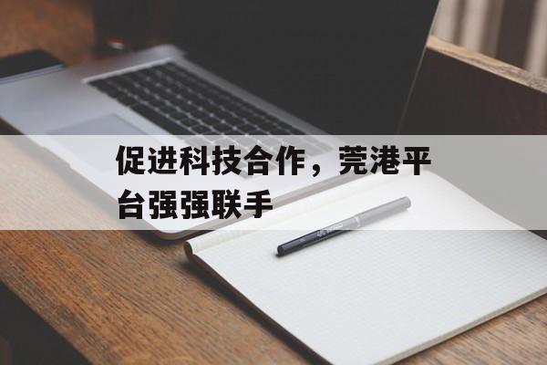 促进科技合作，莞港平台强强联手