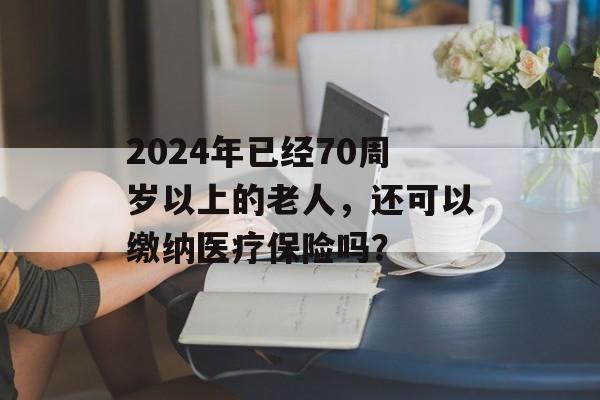 2024年已经70周岁以上的老人，还可以缴纳医疗保险吗？