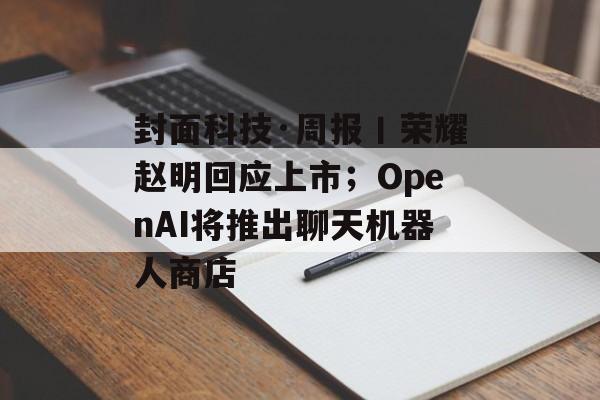 封面科技·周报丨荣耀赵明回应上市；OpenAI将推出聊天机器人商店